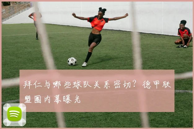 拜仁与哪些球队关系密切？德甲联盟圈内幕曝光