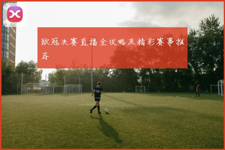 欧冠决赛直播全攻略及精彩赛事推荐
