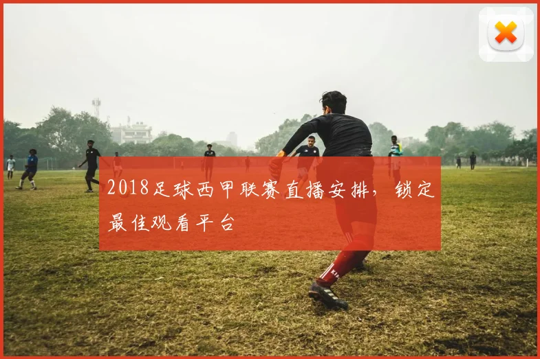 2018足球西甲联赛直播安排，锁定最佳观看平台