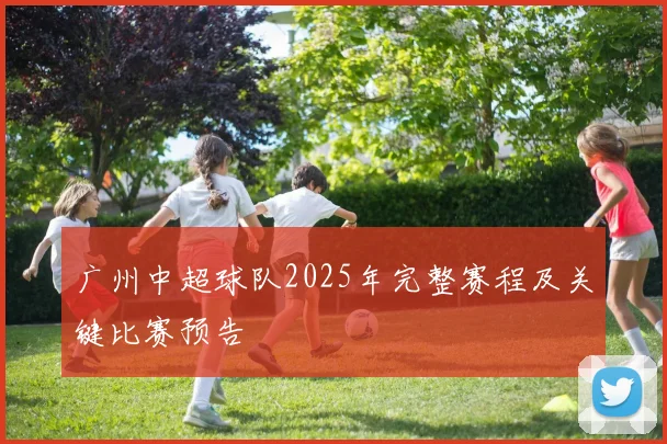 广州中超球队2025年完整赛程及关键比赛预告