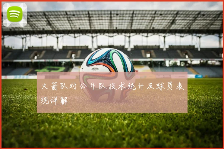 火箭队对公牛队技术统计及球员表现详解