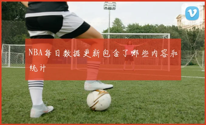 NBA每日数据更新包含了哪些内容和统计