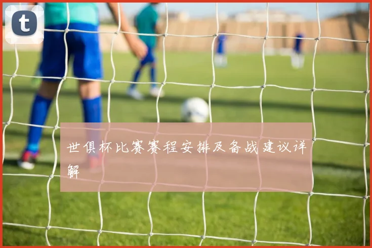 世俱杯比赛赛程安排及备战建议详解