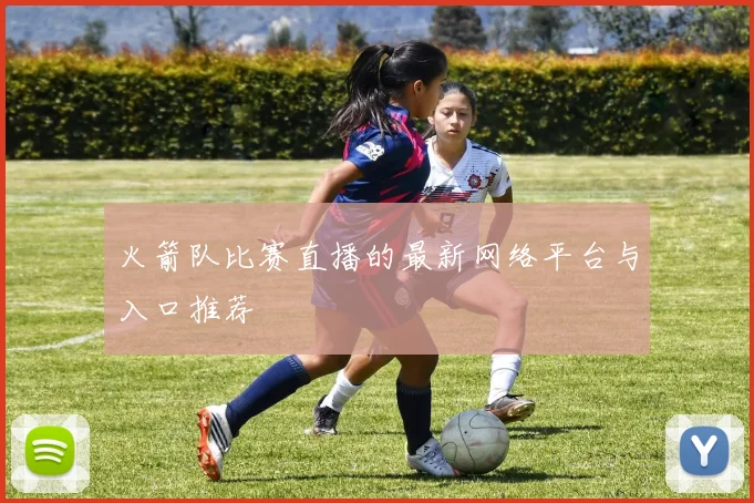 火箭队比赛直播的最新网络平台与入口推荐