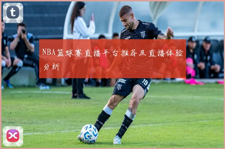NBA篮球赛直播平台推荐及直播体验分析