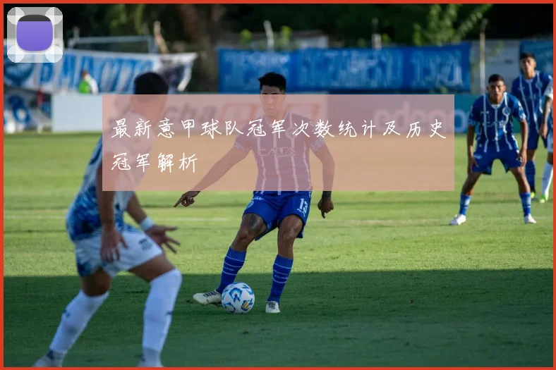 最新意甲球队冠军次数统计及历史冠军解析