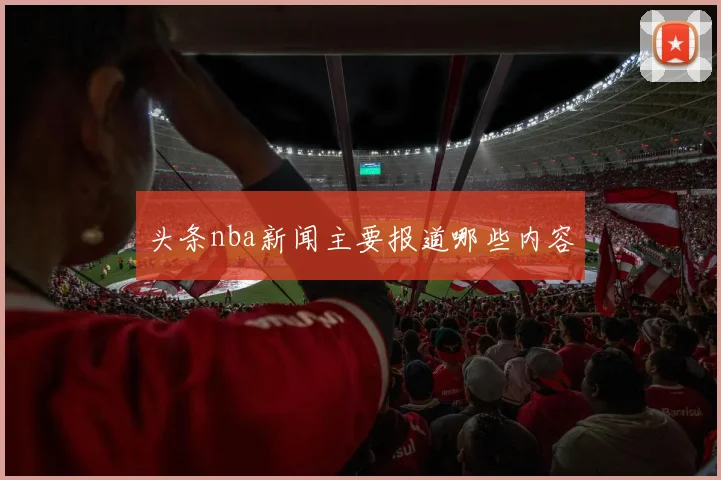 头条nba新闻主要报道哪些内容