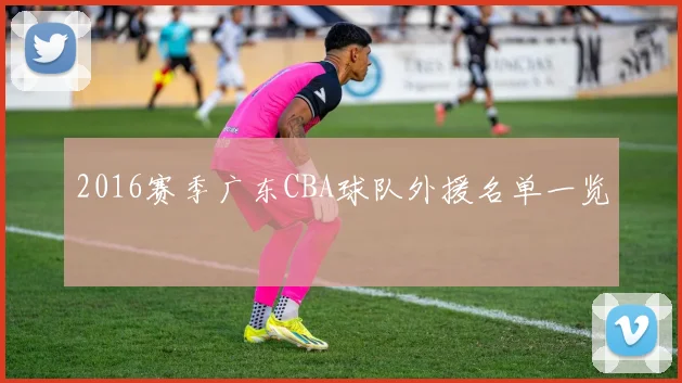 2016赛季广东CBA球队外援名单一览