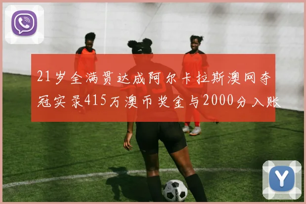 21岁全满贯达成阿尔卡拉斯澳网夺冠实录415万澳币奖金与2000分入账
