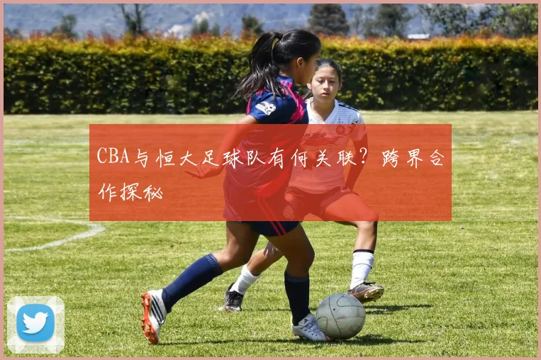 CBA与恒大足球队有何关联?跨界合作探秘