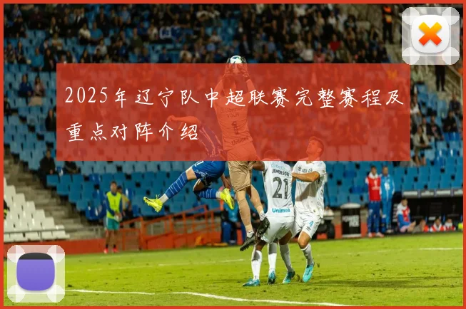2025年辽宁队中超联赛完整赛程及重点对阵介绍